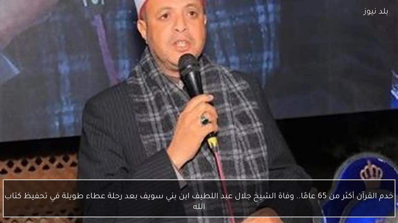 خدم القرآن أكثر من 65 عامًا.. وفاة الشيخ جلال عبد اللطيف ابن بني سويف بعد رحلة عطاء طويلة في تحفيظ كتاب الله
