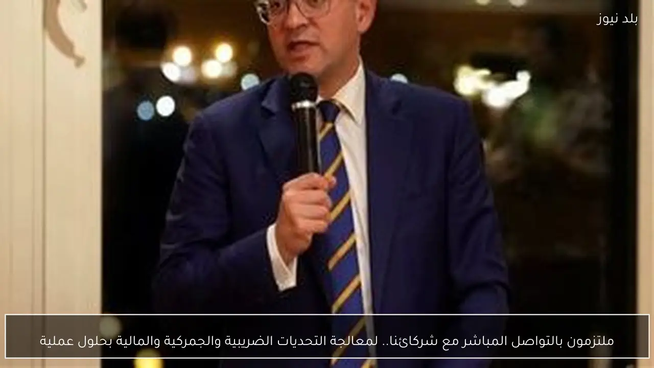 ملتزمون بالتواصل المباشر مع شركائنا.. لمعالجة التحديات الضريبية والجمركية والمالية بحلول عملية