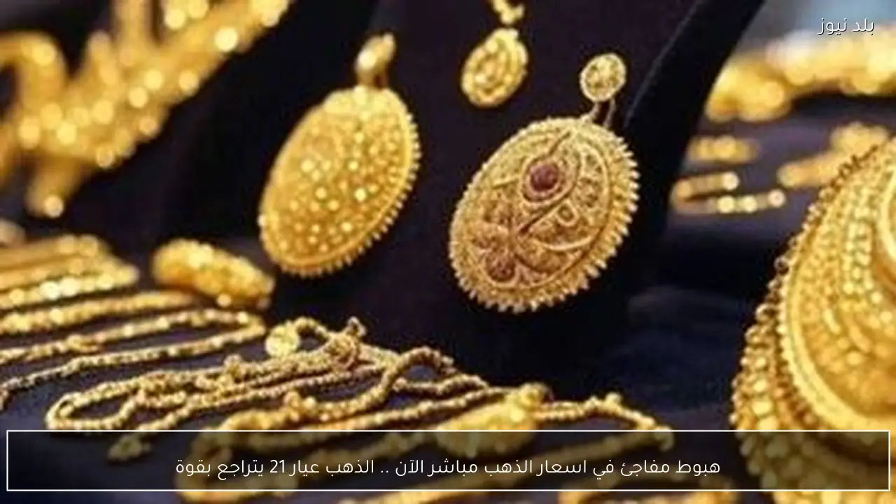 هبوط مفاجئ في اسعار الذهب مباشر الآن .. الذهب عيار 21 يتراجع بقوة