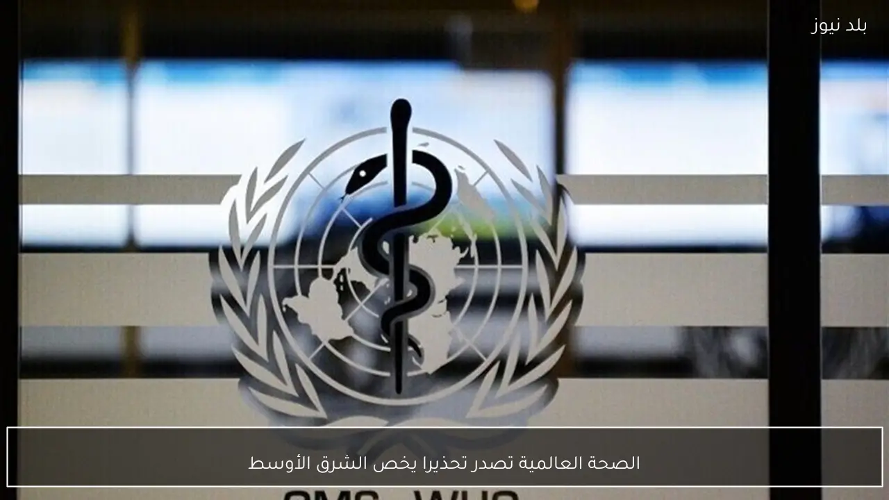 الصحة العالمية تصدر تحذيرا يخص الشرق الأوسط