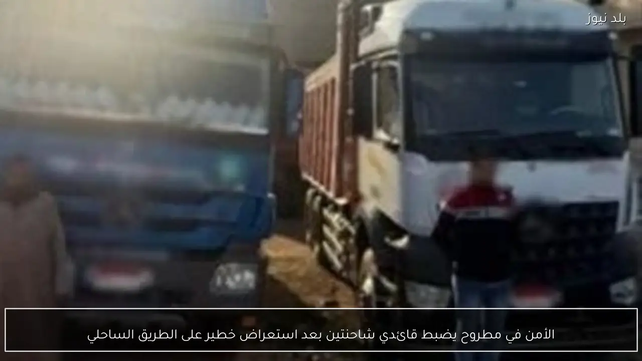 الأمن في مطروح يضبط قائدي شاحنتين بعد استعراض خطير على الطريق الساحلي