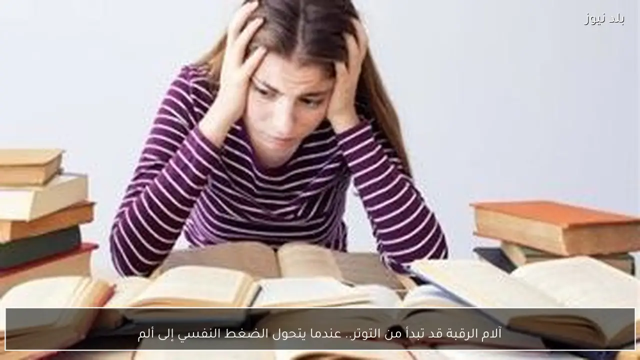 آلام الرقبة قد تبدأ من التوتر.. عندما يتحول الضغط النفسي إلى ألم