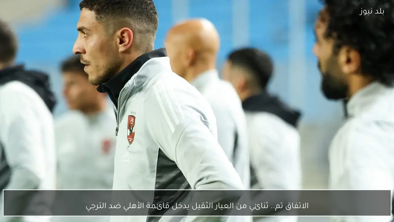 الاتفاق تم.. ثنائي من العيار الثقيل يدخل قائمة الأهلي ضد الترجي