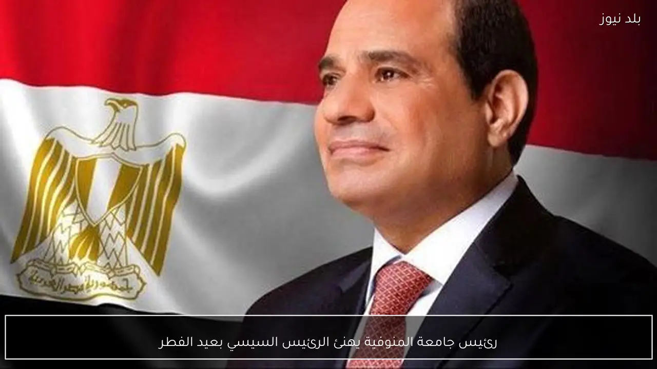 رئيس جامعة المنوفية يهنئ الرئيس السيسي بعيد الفطر