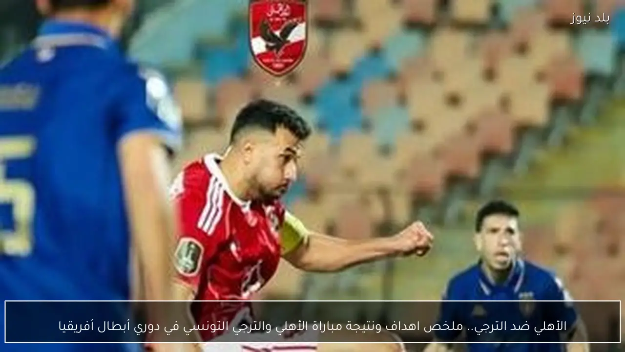 الأهلي ضد الترجي.. ملخص اهداف ونتيجة مباراة الأهلي والترجي التونسي في دوري أبطال أفريقيا