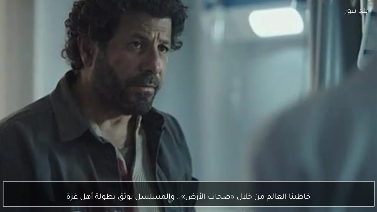 خاطبنا العالم من خلال «صحاب الأرض».. والمسلسل يوثق بطولة أهل غزة