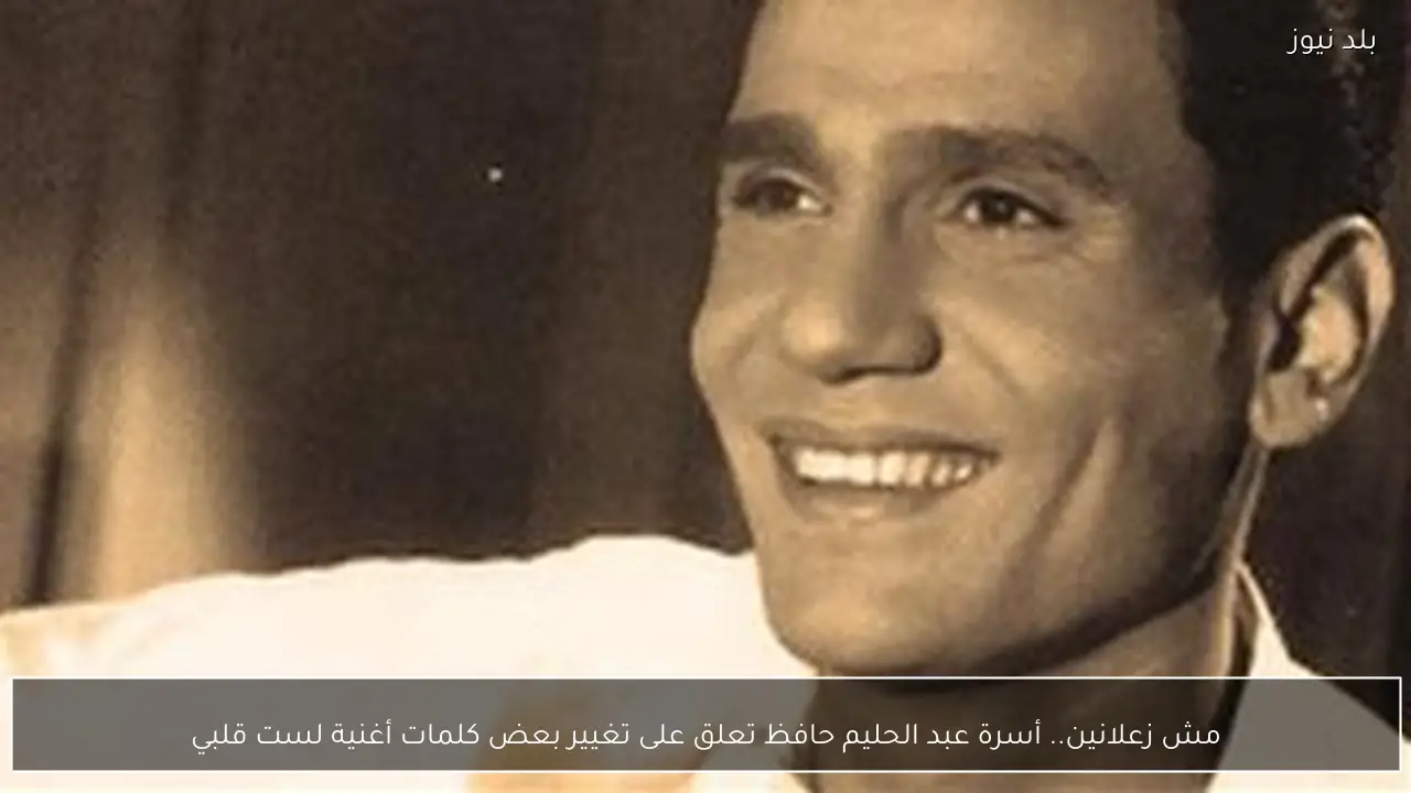 مش زعلانين.. أسرة عبد الحليم حافظ تعلق على تغيير بعض كلمات أغنية لست قلبي