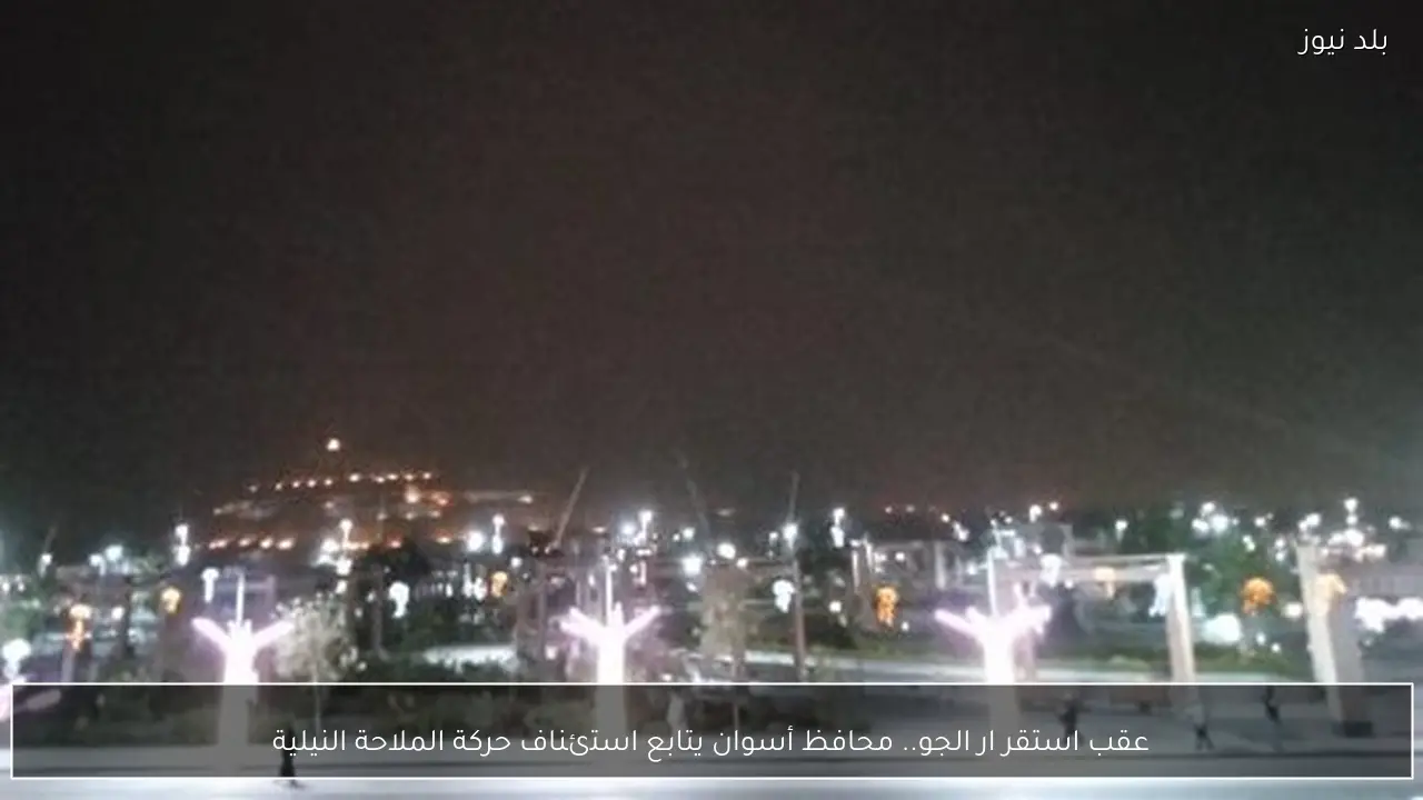 عقب استقر ار الجو.. محافظ أسوان يتابع استئناف حركة الملاحة النيلية