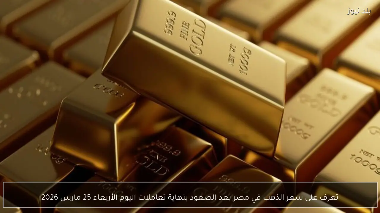 تعرف على سعر الذهب في مصر بعد الصعود بنهاية تعاملات اليوم الأربعاء 25 مارس 2026