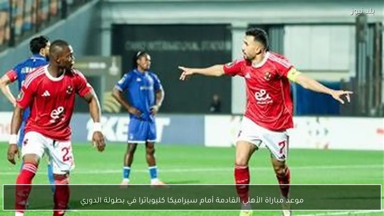 موعد مباراة الأهلي القادمة أمام سيراميكا كليوباترا في بطولة الدوري