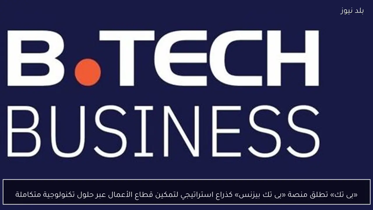 «بى تك» تطلق منصة «بى تك بيزنس» كذراع استراتيجي لتمكين قطاع الأعمال عبر حلول تكنولوجية متكاملة