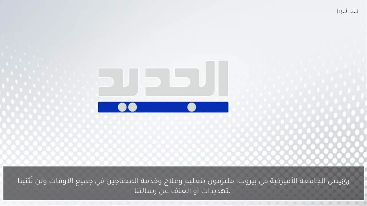 رئيس الجامعة الأميركية في بيروت: ملتزمون بتعليم وعلاج وخدمة المحتاجين في جميع الأوقات ولن تُثنينا التهديدات أو العنف عن رسالتنا