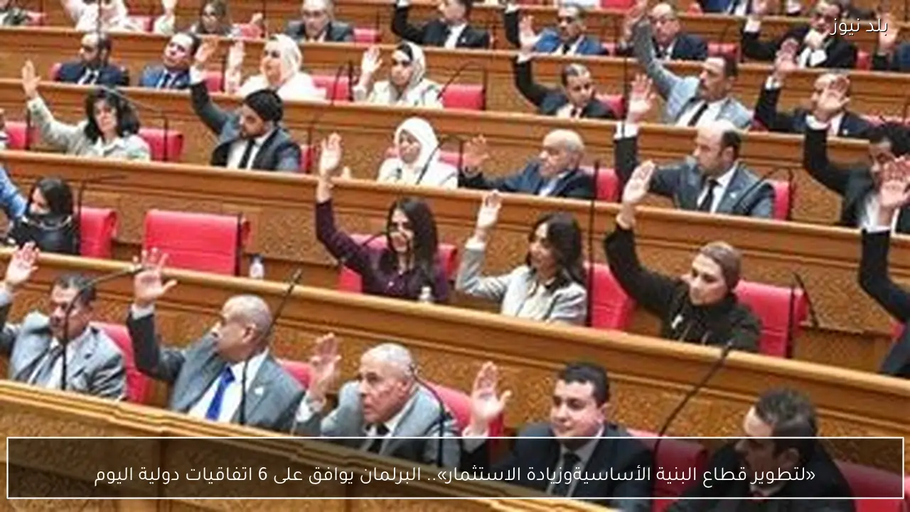 «لتطوير قطاع البنية الأساسيةوزيادة الاستثمار».. البرلمان يوافق على 6 اتفاقيات دولية اليوم