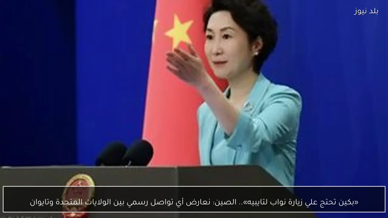 «بكين تحتج علي زيارة نواب لتايبيه».. الصين: نعارض أي تواصل رسمي بين الولايات المتحدة وتايوان