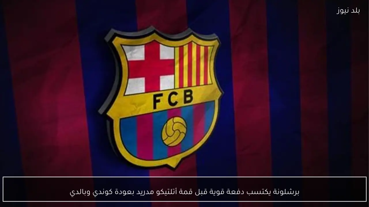 برشلونة يكتسب دفعة قوية قبل قمة أتلتيكو مدريد بعودة كوندي وبالدي