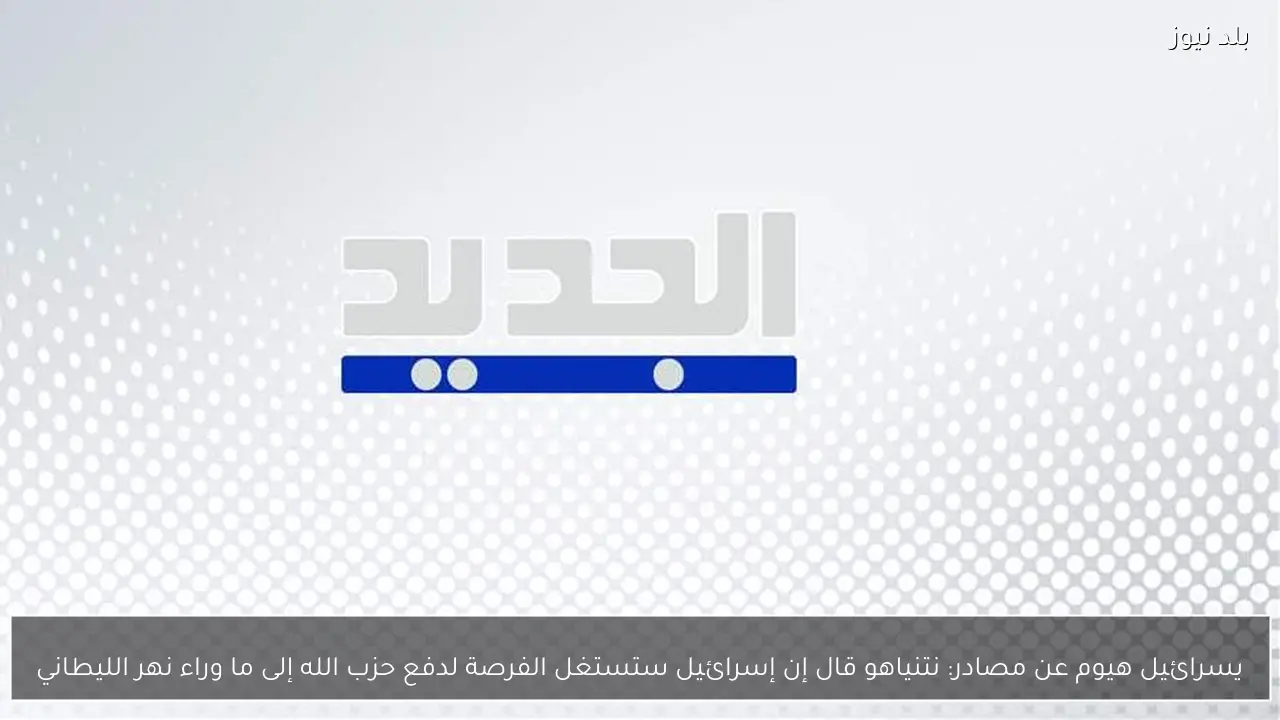 يسرائيل هيوم عن مصادر: نتنياهو قال إن إسرائيل ستستغل الفرصة لدفع حزب الله إلى ما وراء نهر الليطاني