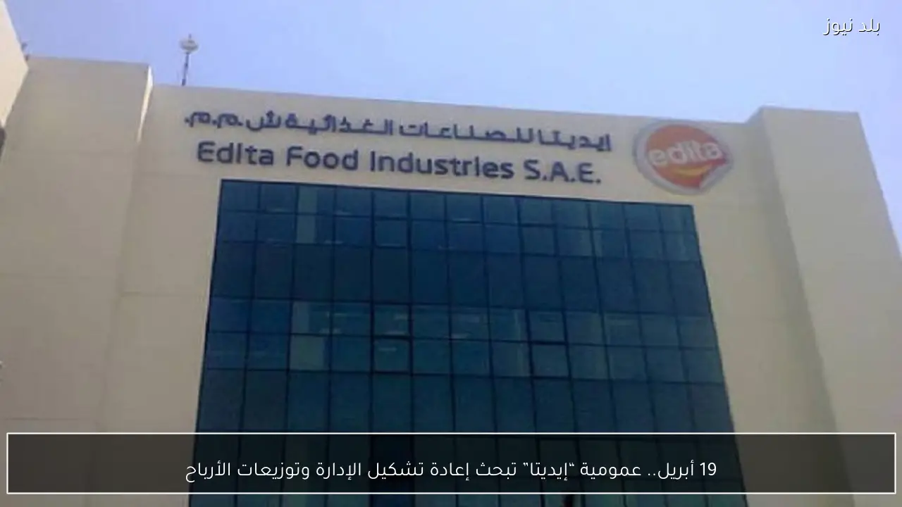 19 أبريل.. عمومية “إيديتا” تبحث إعادة تشكيل الإدارة وتوزيعات الأرباح