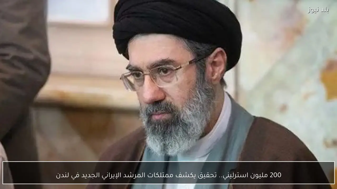 200 مليون استرليني.. تحقيق يكشف ممتلكات المرشد الإيراني الجديد في لندن