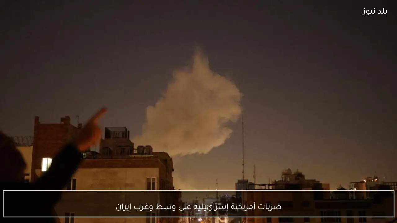 ضربات أمريكية إسرائيلية على وسط وغرب إيران