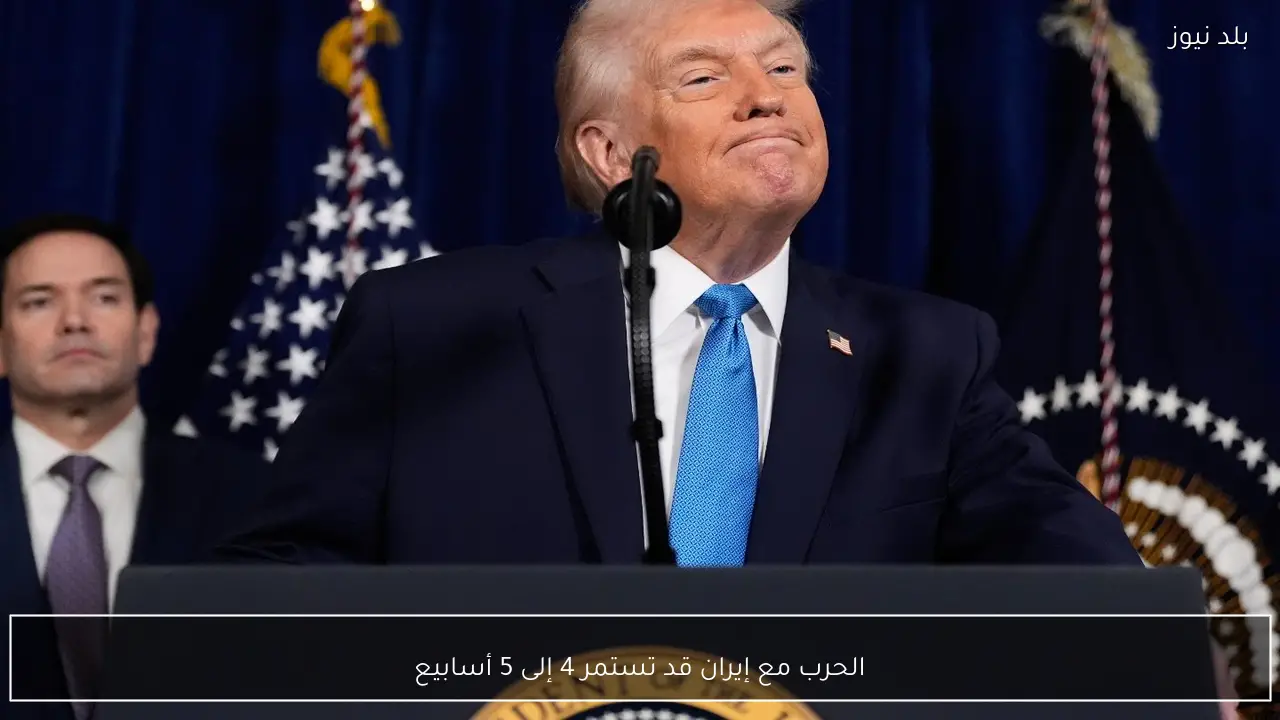 الحرب مع إيران قد تستمر 4 إلى 5 أسابيع