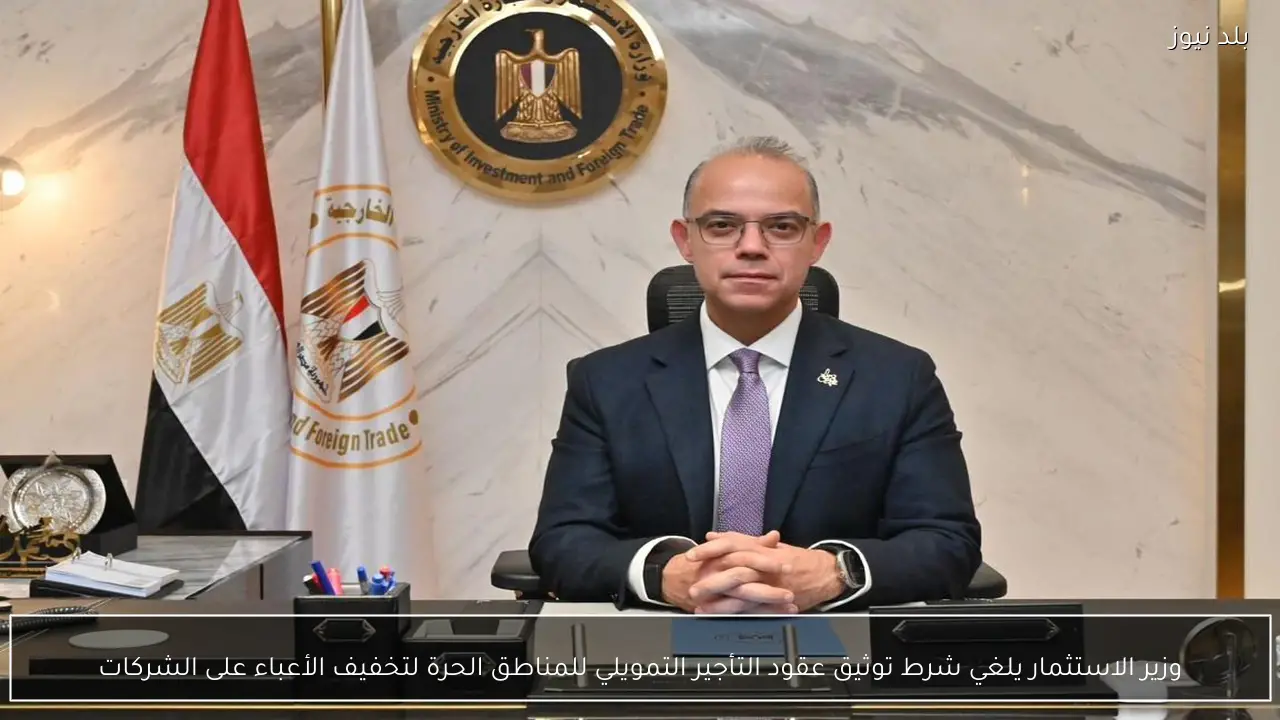 وزير الاستثمار يلغي شرط توثيق عقود التأجير التمويلي للمناطق الحرة لتخفيف الأعباء على الشركات
