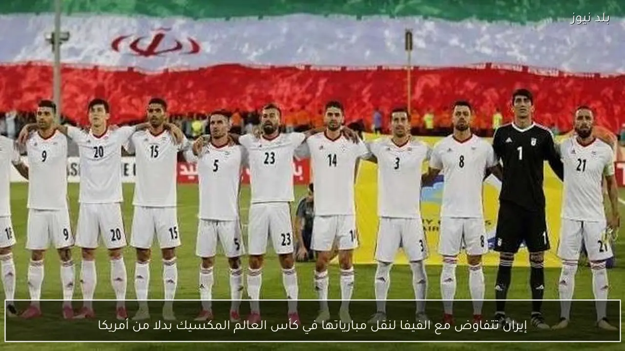 إيران تتفاوض مع الفيفا لنقل مبارياتها في كأس العالم المكسيك بدلا من أمريكا