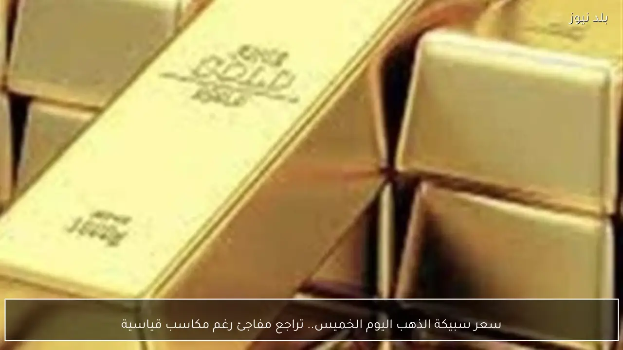سعر سبيكة الذهب اليوم الخميس.. تراجع مفاجئ رغم مكاسب قياسية