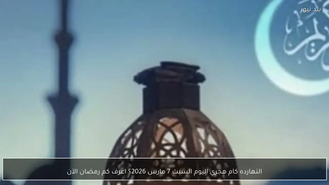النهارده كام هجري اليوم السبت 7 مارس 2026؟ اعرف كم رمضان الآن