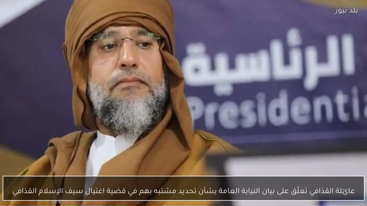 عائلة القذافي تعلّق على بيان النيابة العامة بشأن تحديد مشتبه بهم في قضية اغتيال سيف الإسلام القذافي