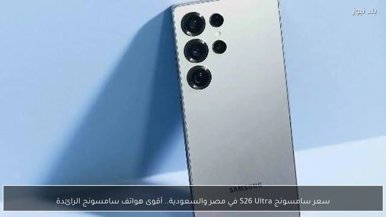 سعر سامسونج S26 Ultra في مصر والسعودية.. أقوى هواتف سامسونج الرائدة