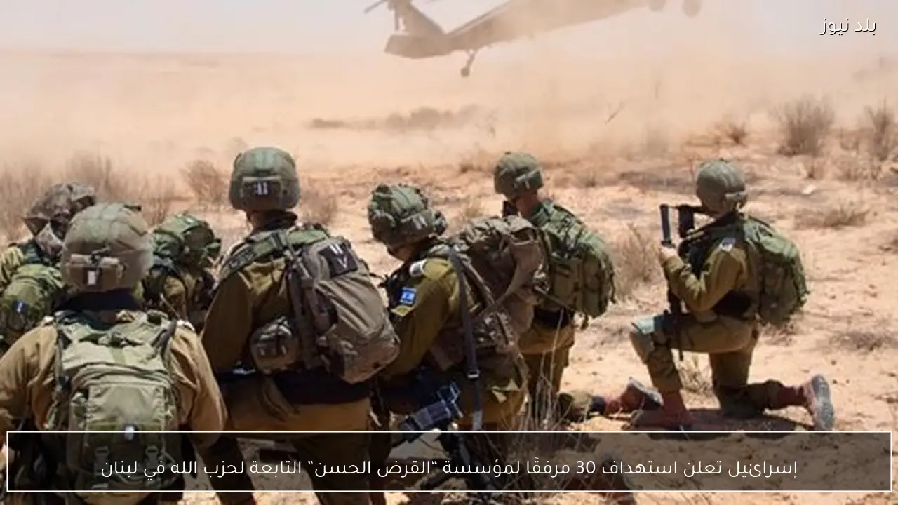 إسرائيل تعلن استهداف 30 مرفقًا لمؤسسة “القرض الحسن” التابعة لحزب الله في لبنان