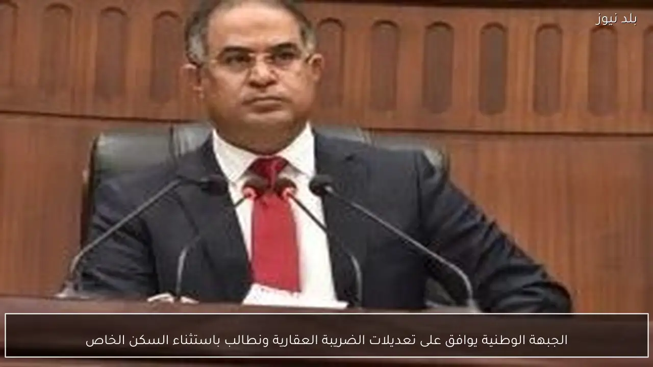 الجبهة الوطنية يوافق على تعديلات الضريبة العقارية ونطالب باستثناء السكن الخاص