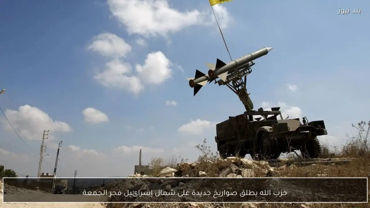 حزب الله يطلق صواريخ جديدة على شمال إسرائيل فجر الجمعة