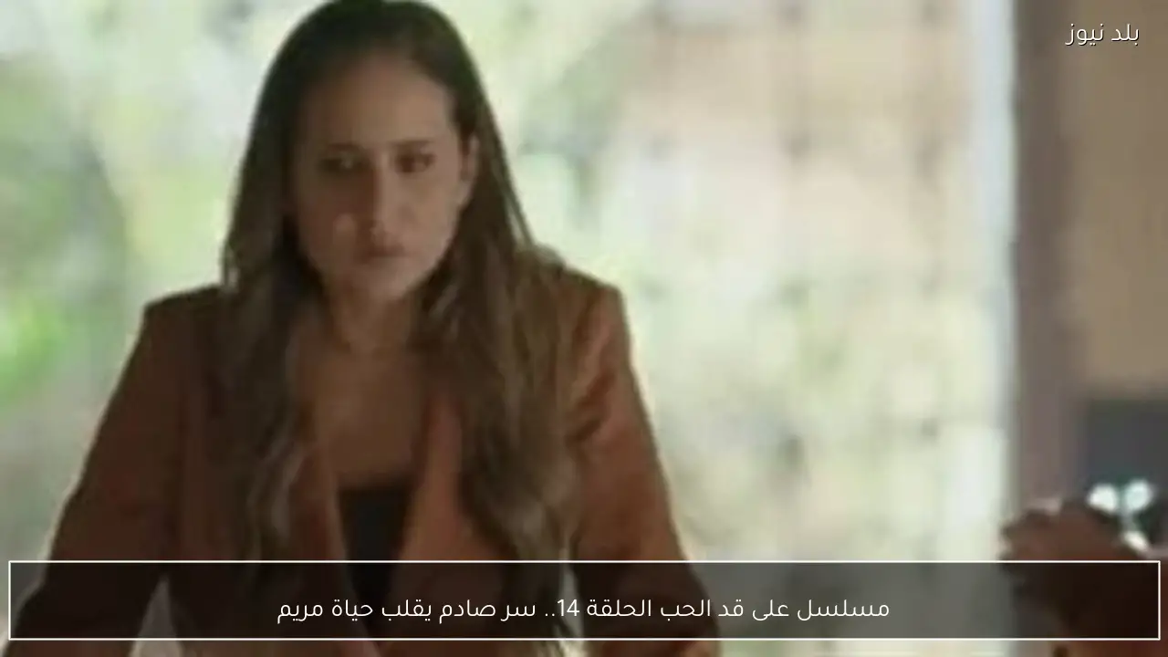 مسلسل على قد الحب الحلقة 14.. سر صادم يقلب حياة مريم