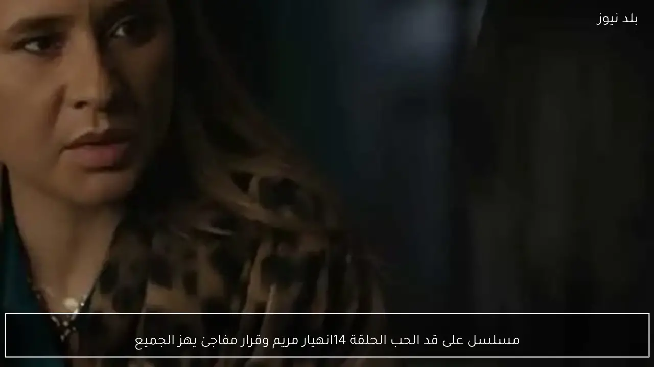 مسلسل على قد الحب الحلقة 14انهيار مريم وقرار مفاجئ يهز الجميع