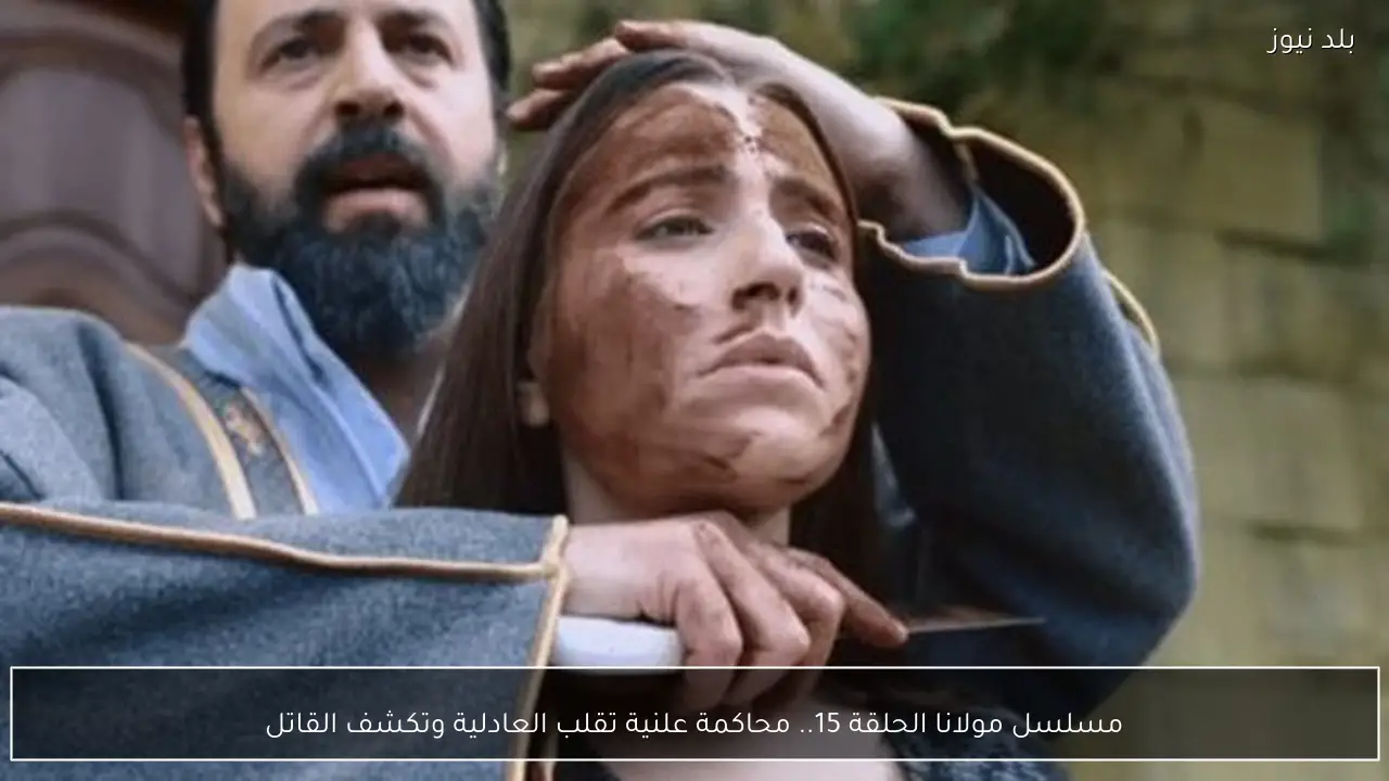 مسلسل مولانا الحلقة 15.. محاكمة علنية تقلب العادلية وتكشف القاتل