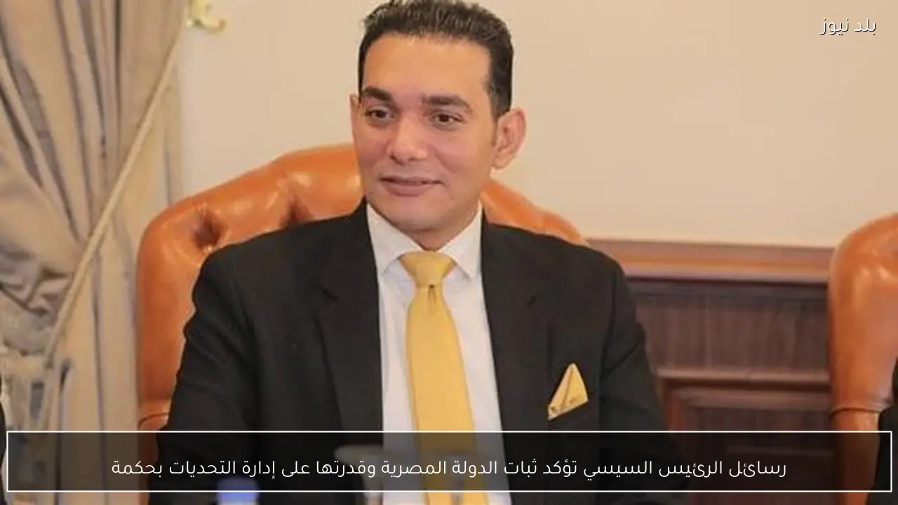 رسائل الرئيس السيسي تؤكد ثبات الدولة المصرية وقدرتها على إدارة التحديات بحكمة