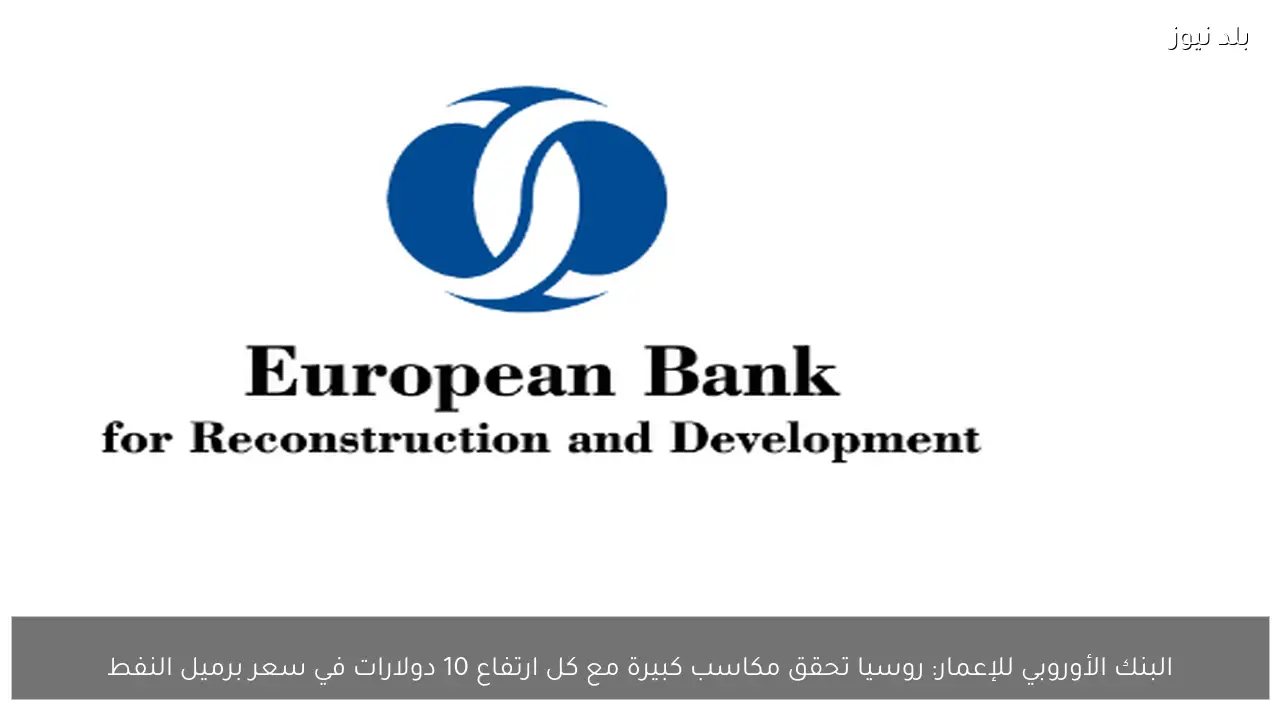 البنك الأوروبي للإعمار: روسيا تحقق مكاسب كبيرة مع كل ارتفاع 10 دولارات في سعر برميل النفط