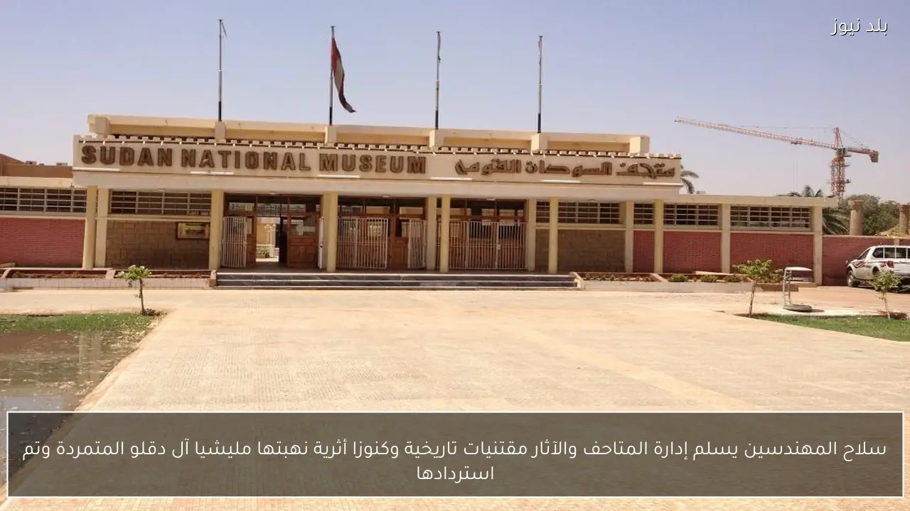 سلاح المهندسين يسلم إدارة المتاحف والآثار مقتنيات تاريخية وكنوزا أثرية نهبتها مليشيا آل دقلو المتمردة وتم استردادها