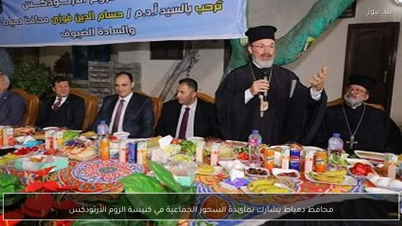 محافظ دمياط يشارك بمائدة السحور الجماعية في كنيسة الروم الأرثوذكس