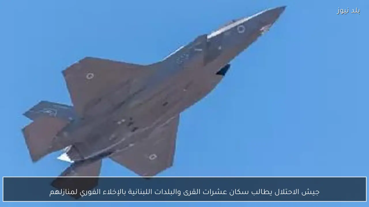 جيش الاحتلال يطالب سكان عشرات القرى والبلدات اللبنانية بالإخلاء الفوري لمنازلهم