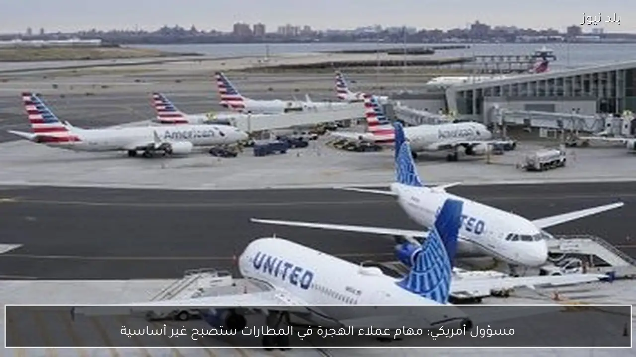 مسؤول أمريكي: مهام عملاء الهجرة في المطارات ستصبح غير أساسية