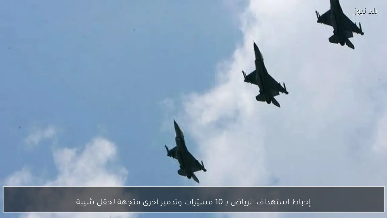إحباط استهداف الرياض بـ 10 مسيّرات وتدمير أخرى متجهة لحقل شيبة