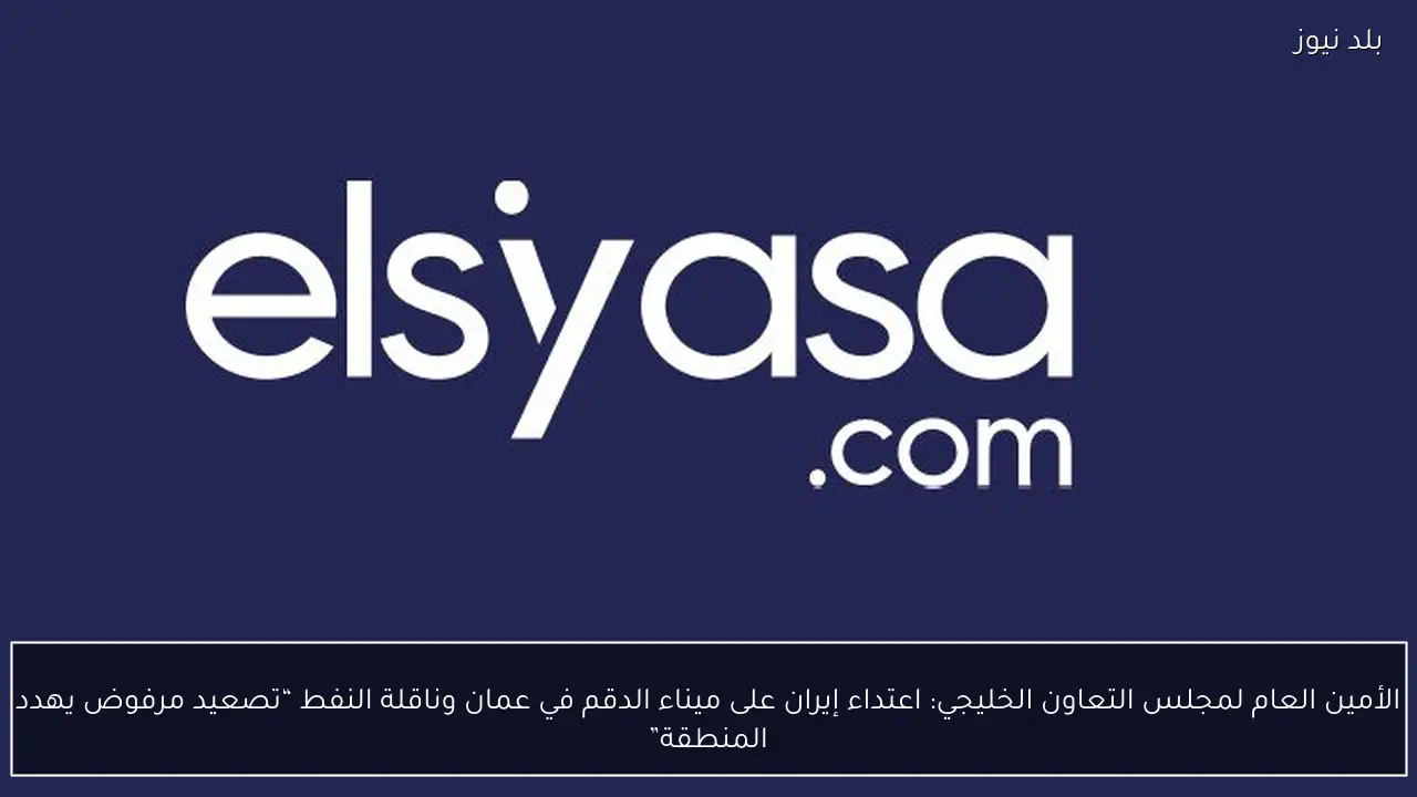 الأمين العام لمجلس التعاون الخليجي: اعتداء إيران على ميناء الدقم في عمان وناقلة النفط “تصعيد مرفوض يهدد المنطقة”