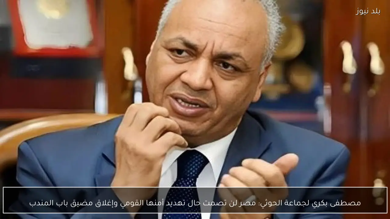 مصطفى بكري لجماعة الحوثي: مصر لن تصمت حال تهديد أمنها القومي وإغلاق مضيق باب المندب
