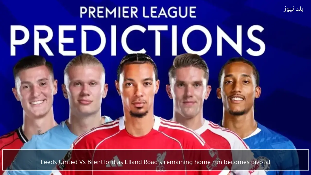 Leeds United Vs Brentford as Elland Road’s remaining home run becomes pivotal