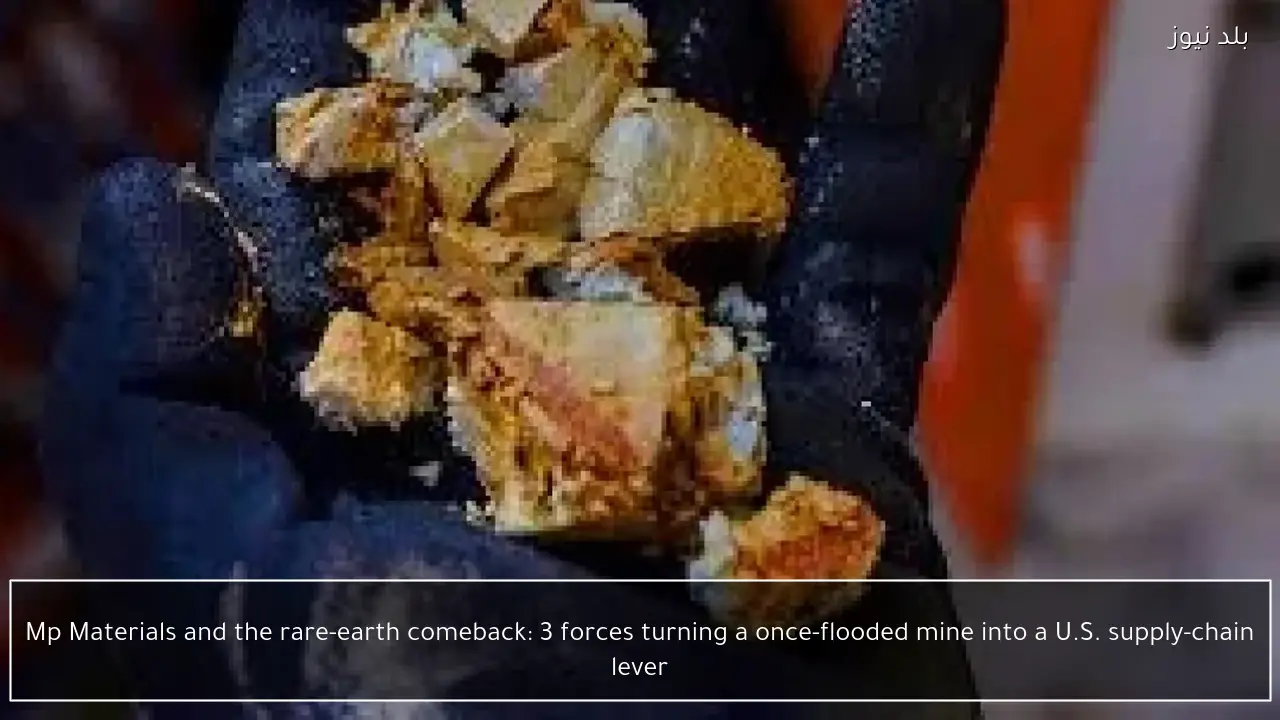 Mp Materials and the rare-earth comeback: 3 forces turning a once-flooded mine into a U.S. supply-chain lever