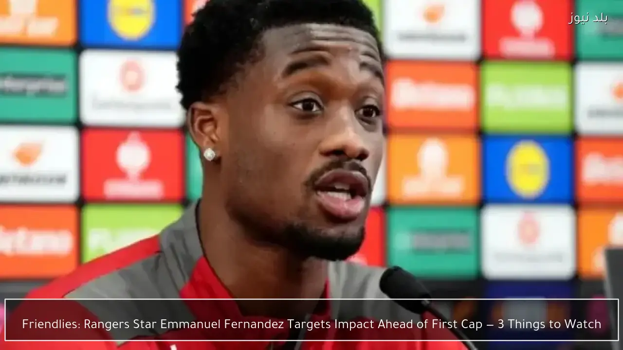 Friendlies: Rangers Star Emmanuel Fernandez Targets Impact Ahead of First Cap — 3 Things to Watch
