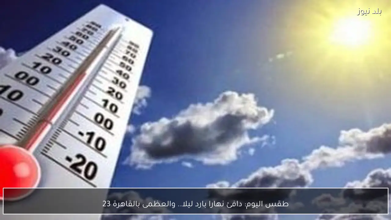 طقس اليوم: دافئ نهارا بارد ليلا.. والعظمى بالقاهرة 23