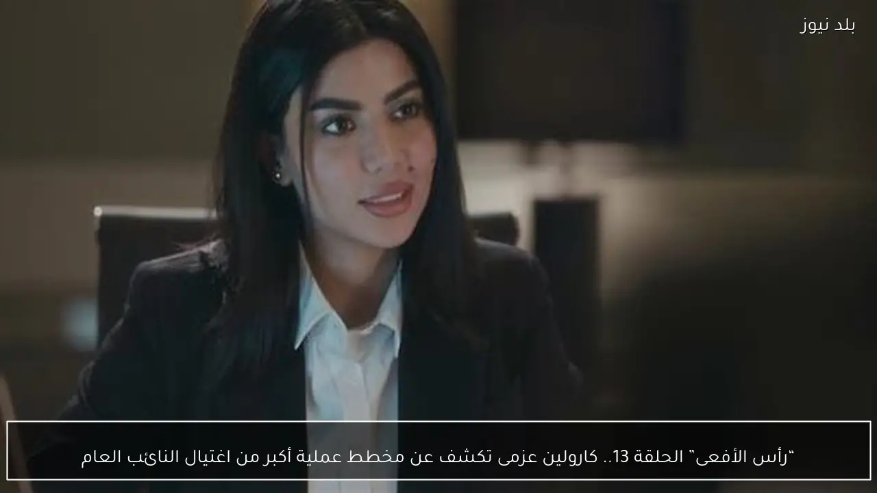 “رأس الأفعى” الحلقة 13.. كارولين عزمى تكشف عن مخطط عملية أكبر من اغتيال النائب العام